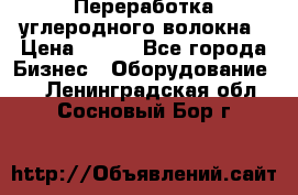 Переработка углеродного волокна › Цена ­ 100 - Все города Бизнес » Оборудование   . Ленинградская обл.,Сосновый Бор г.